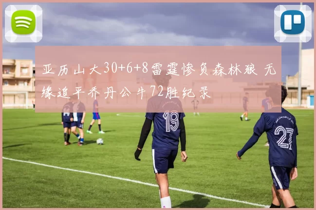 亚历山大30+6+8雷霆惨负森林狼 无缘追平乔丹公牛72胜纪录