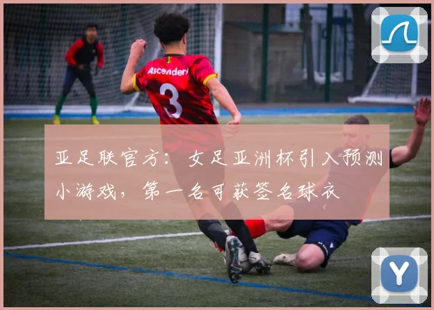 亚足联官方：女足亚洲杯引入预测小游戏，第一名可获签名球衣