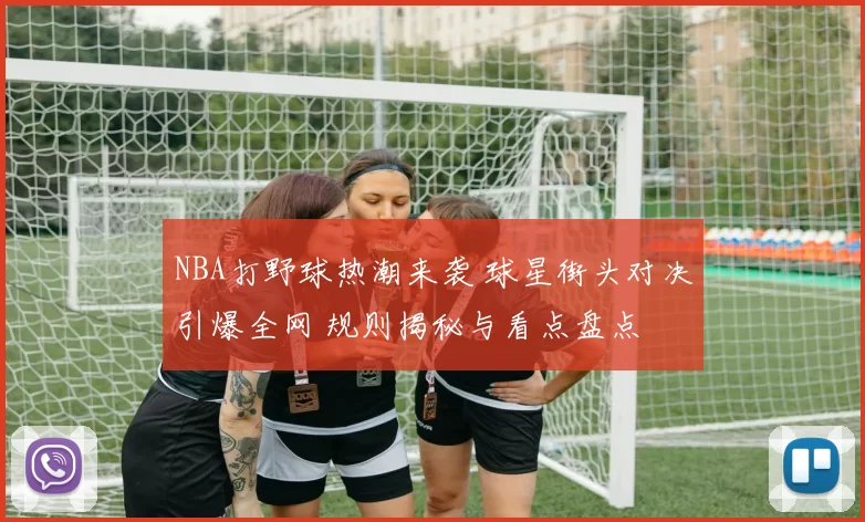 NBA打野球热潮来袭 球星街头对决引爆全网 规则揭秘与看点盘点