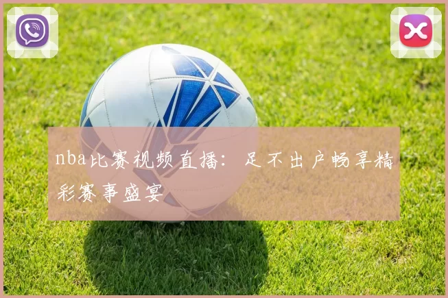 nba比赛视频直播：足不出户畅享精彩赛事盛宴