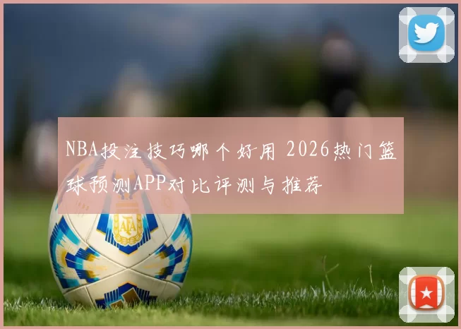 NBA投注技巧哪个好用 2026热门篮球预测APP对比评测与推荐