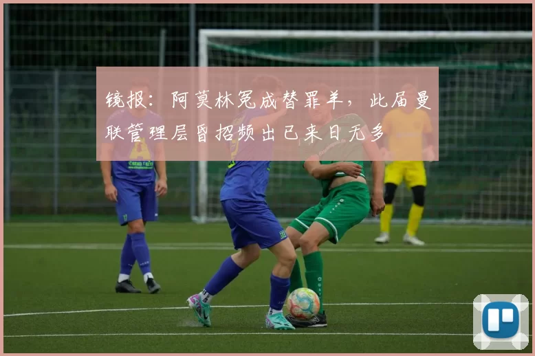 镜报：阿莫林冤成替罪羊，此届曼联管理层昏招频出已来日无多