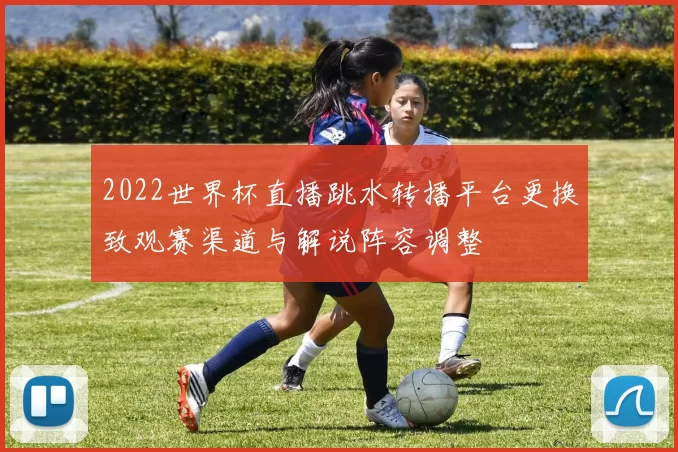 2022世界杯直播跳水转播平台更换致观赛渠道与解说阵容调整