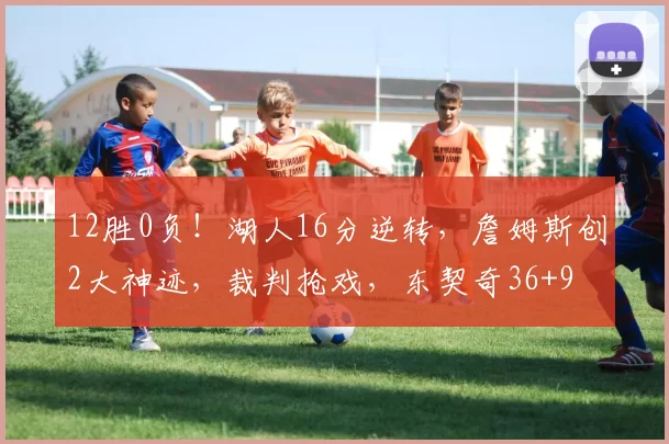 12胜0负！湖人16分逆转，詹姆斯创2大神迹，裁判抢戏，东契奇36+9