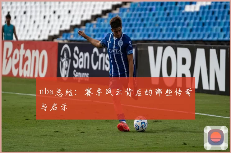 nba总结：赛季风云背后的那些传奇与启示