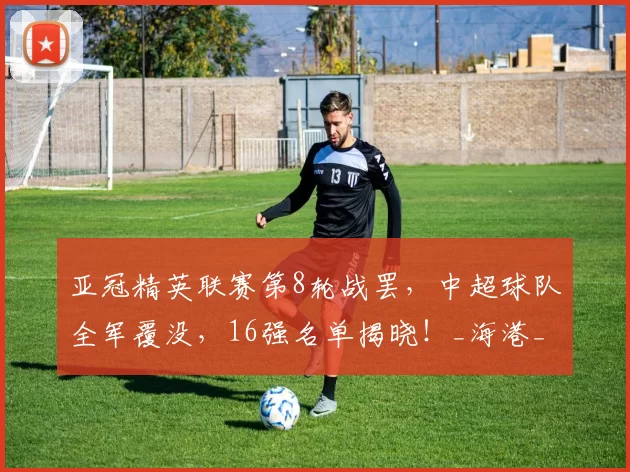 亚冠精英联赛第8轮战罢，中超球队全军覆没，16强名单揭晓！_海港_蓉城_胜利