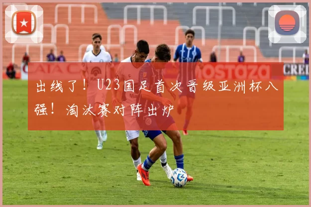 出线了！U23国足首次晋级亚洲杯八强！淘汰赛对阵出炉