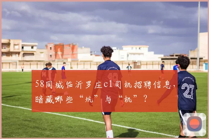 58同城临沂罗庄c1司机招聘信息，暗藏哪些“坑”与“机”？