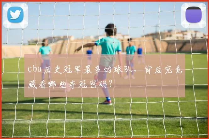 cba历史冠军最多的球队，背后究竟藏着哪些夺冠密码？