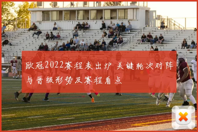 欧冠2022赛程表出炉 关键轮次对阵与晋级形势及赛程看点