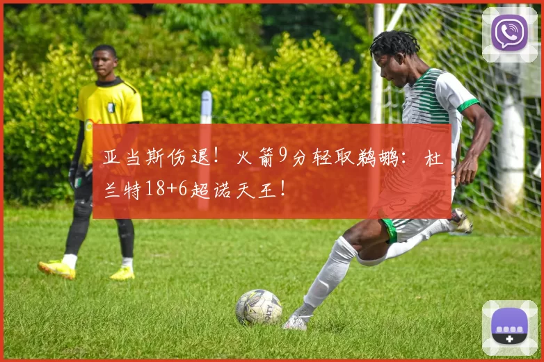 亚当斯伤退！火箭9分轻取鹈鹕：杜兰特18+6超诺天王！