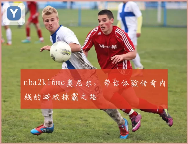 nba2k16mc奥尼尔，带你体验传奇内线的游戏称霸之路