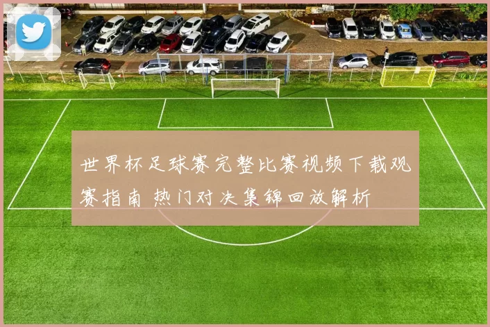 世界杯足球赛完整比赛视频下载观赛指南 热门对决集锦回放解析