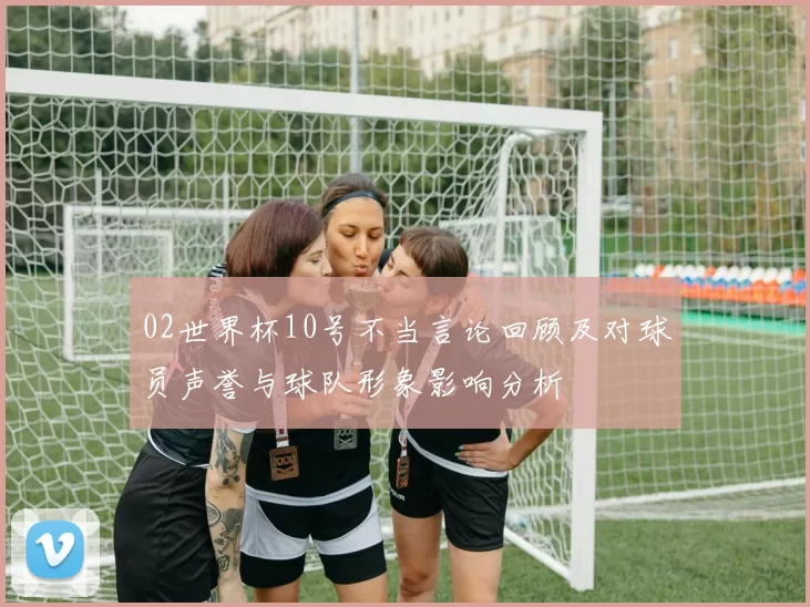 02世界杯10号不当言论回顾及对球员声誉与球队形象影响分析