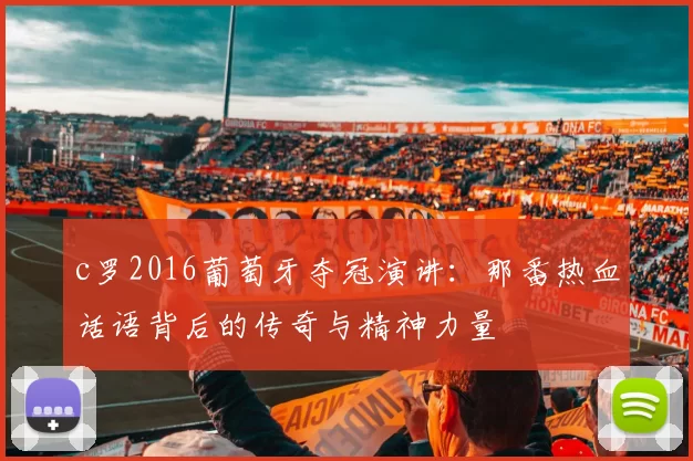c罗2016葡萄牙夺冠演讲:那番热血话语背后的传奇与精神力量