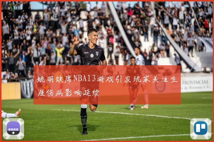 姚明缺席NBA13游戏引发玩家关注生涯伤病影响延续