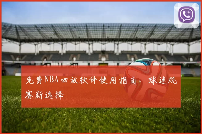 免费NBA回放软件使用指南，球迷观赛新选择
