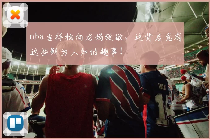 nba吉祥物向龙妈致敬，这背后竟有这些鲜为人知的趣事！