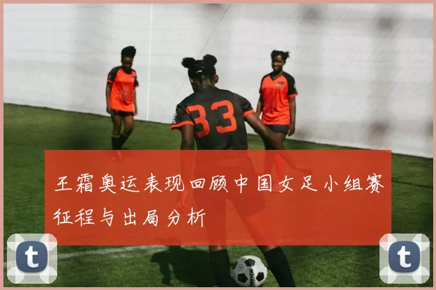 王霜奥运表现回顾中国女足小组赛征程与出局分析