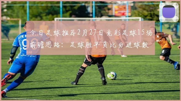 今日足球推荐2月27日竞彩足球15场前瞻思路:足球胜平负比分进球数_客场_奥格斯堡_主场
