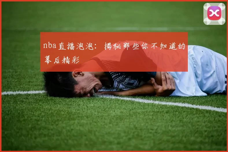 nba直播泡泡：揭秘那些你不知道的幕后精彩