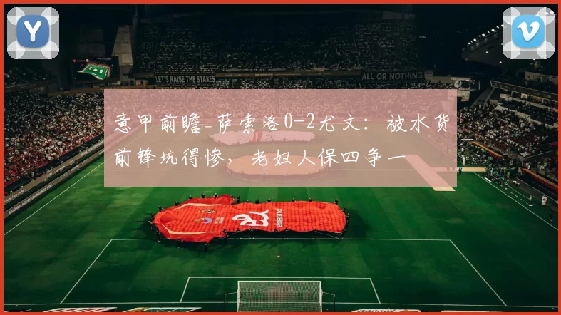 意甲前瞻_萨索洛0-2尤文：被水货前锋坑得惨，老妇人保四争一