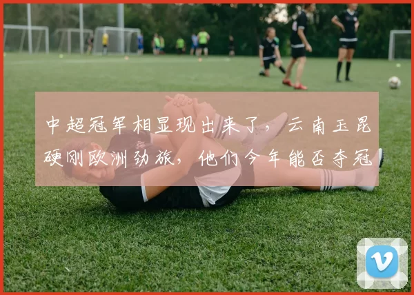 中超冠军相显现出来了，云南玉昆硬刚欧洲劲旅，他们今年能否夺冠？_比赛_乔迪_热身赛