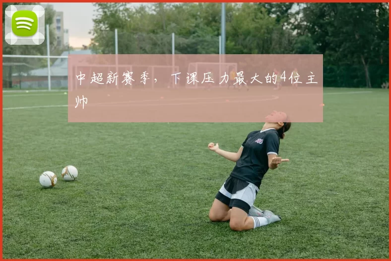 中超新赛季，下课压力最大的4位主帅