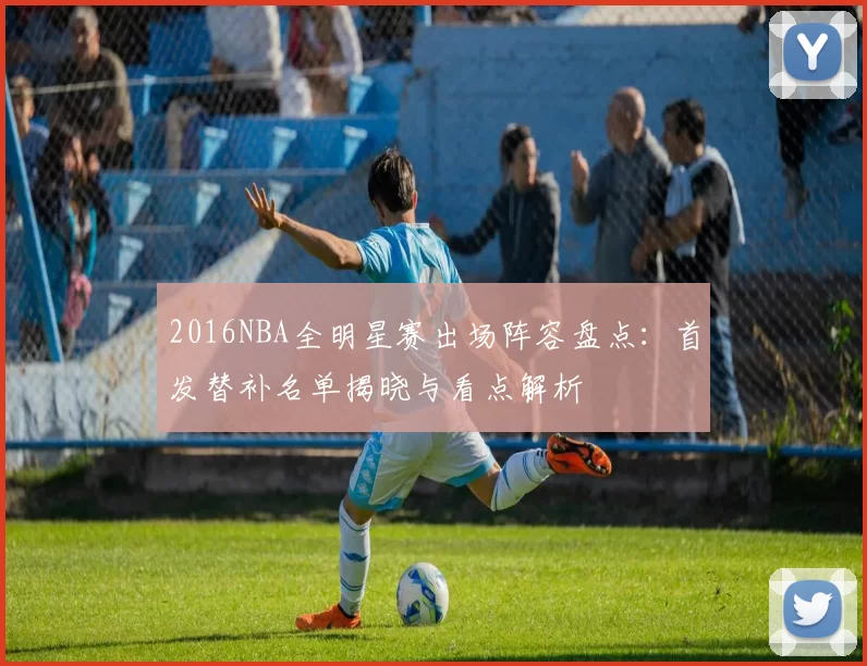 2016NBA全明星赛出场阵容盘点：首发替补名单揭晓与看点解析