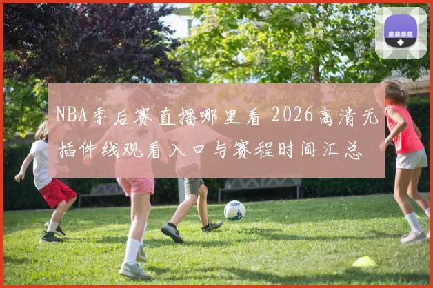 NBA季后赛直播哪里看 2026高清无插件线观看入口与赛程时间汇总
