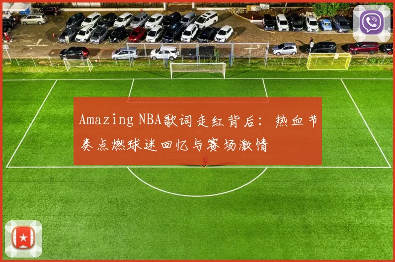 Amazing NBA歌词走红背后：热血节奏点燃球迷回忆与赛场激情