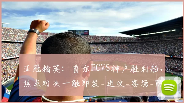 亚冠精英：首尔FCVS神户胜利船，焦点对决一触即发_进攻_客场_防守