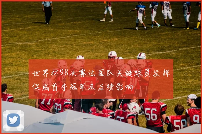 世界杯98决赛法国队关键球员发挥促成首夺冠军及后续影响