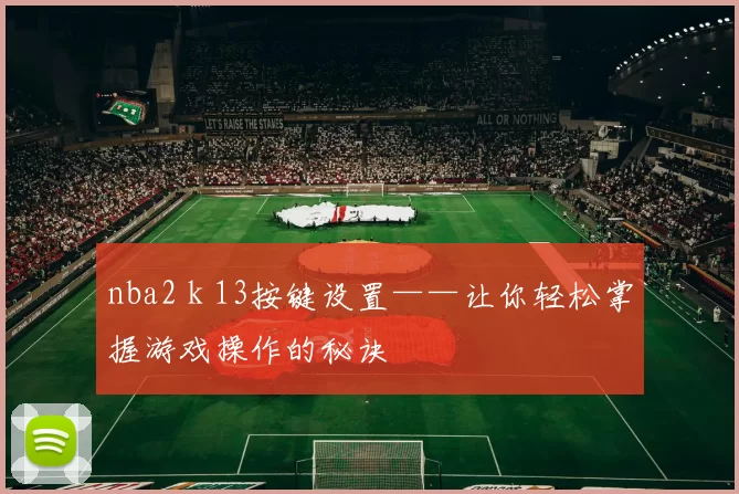 nba2 k 13按键设置——让你轻松掌握游戏操作的秘诀