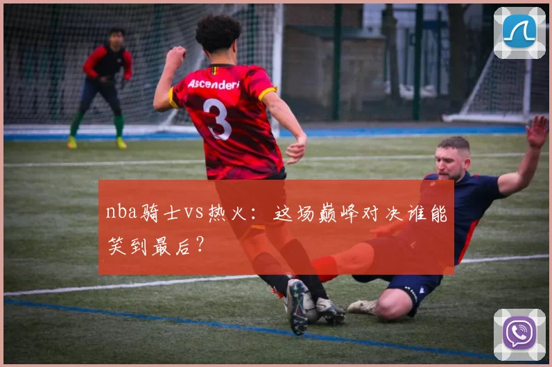 nba骑士vs热火:这场巅峰对决谁能笑到最后?