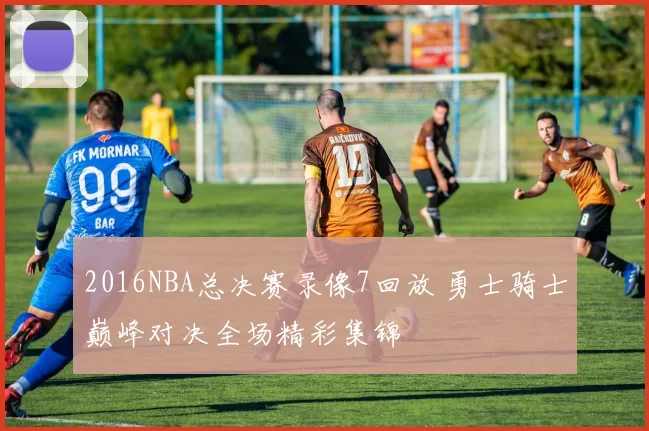 2016NBA总决赛录像7回放 勇士骑士巅峰对决全场精彩集锦