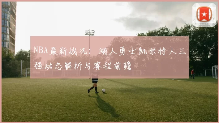 NBA最新战况:湖人勇士凯尔特人三强动态解析与赛程前瞻