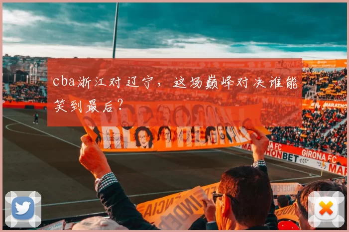 cba浙江对辽宁,这场巅峰对决谁能笑到最后?