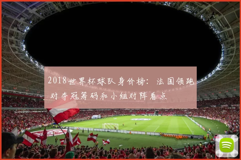 2018世界杯球队身价榜：法国领跑 对夺冠筹码和小组对阵看点
