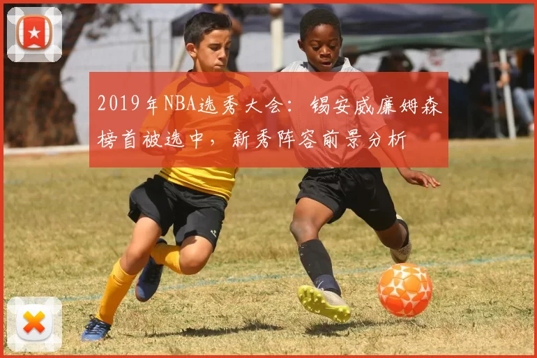 2019年NBA选秀大会：锡安威廉姆森榜首被选中，新秀阵容前景分析