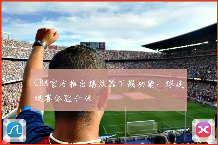 CBA官方推出播放器下载功能，球迷观赛体验升级