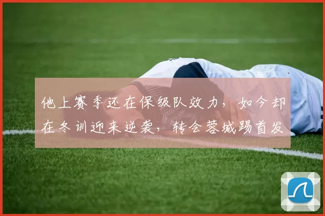 他上赛季还在保级队效力，如今却在冬训迎来逆袭，转会蓉城踢首发