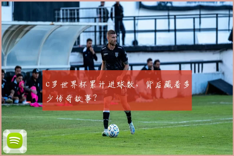 c罗世界杯累计进球数，背后藏着多少传奇故事？
