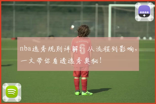 nba选秀规则详解：从流程到影响，一文带你看透选秀奥秘！