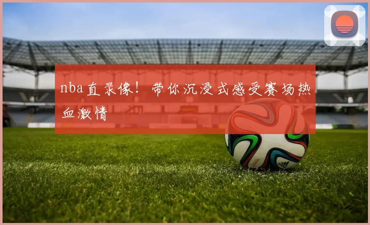 nba直录像!带你沉浸式感受赛场热血激情