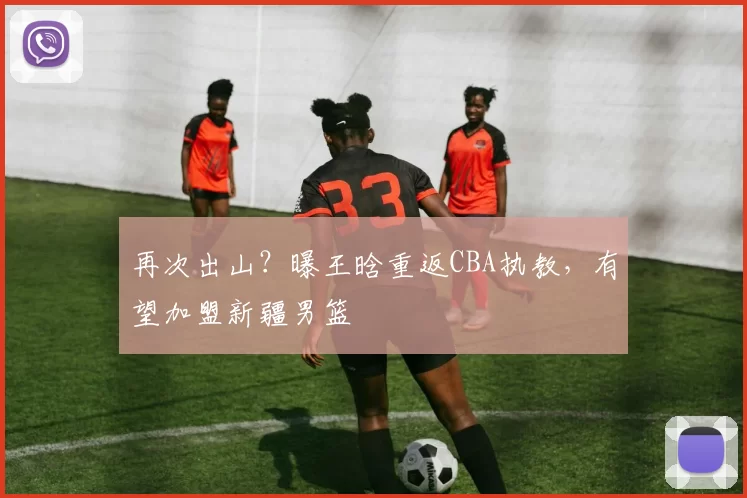 再次出山？曝王晗重返CBA执教，有望加盟新疆男篮