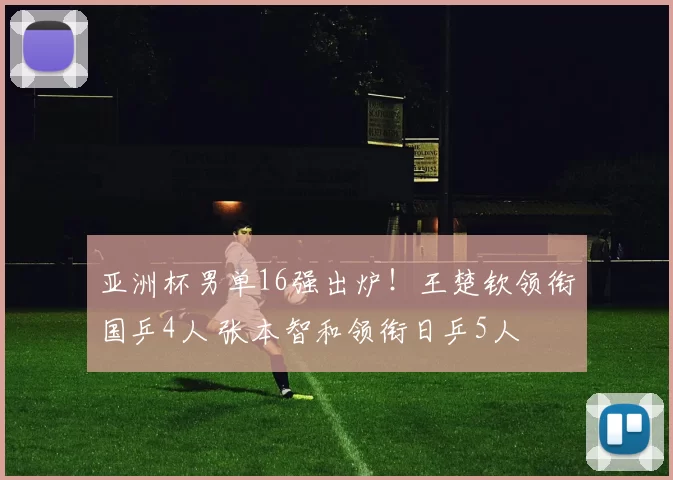 亚洲杯男单16强出炉！王楚钦领衔国乒4人 张本智和领衔日乒5人